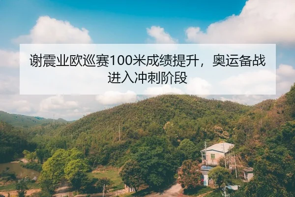 谢震业欧巡赛100米成绩提升，奥运备战进入冲刺阶段