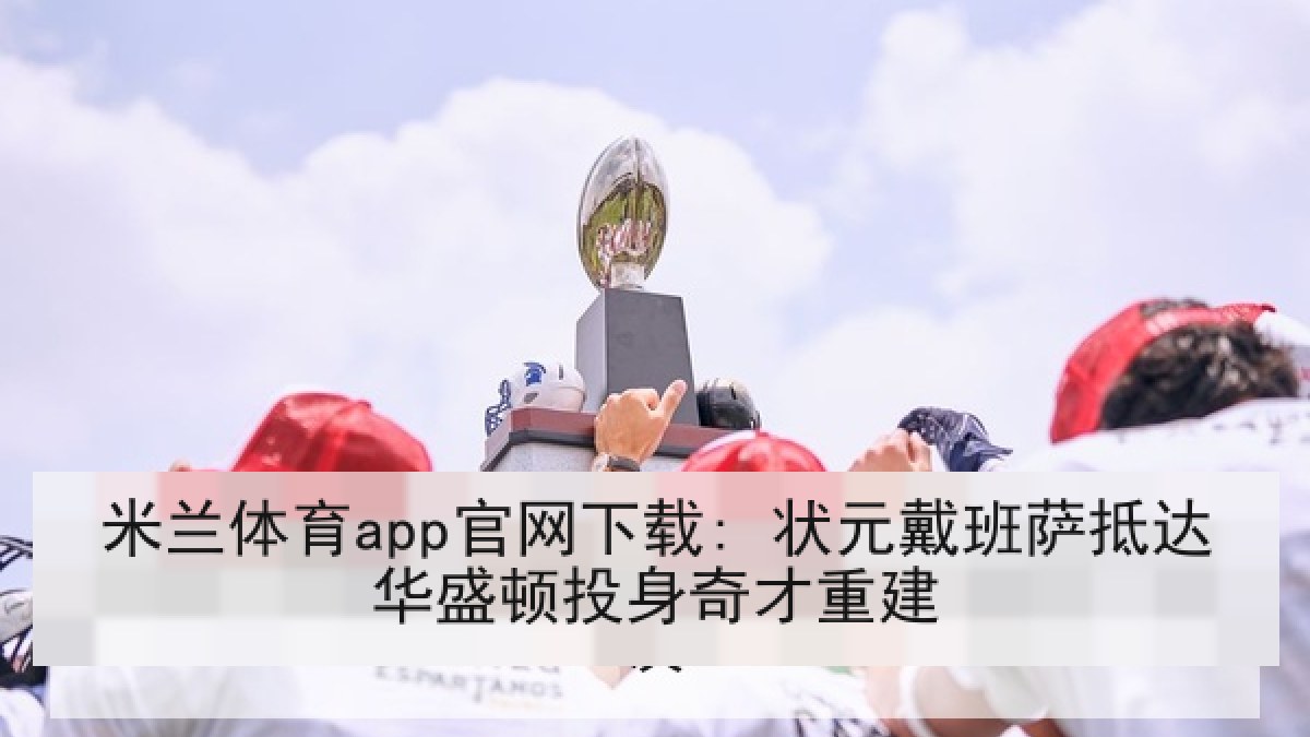 米兰体育app官网下载: 状元戴班萨抵达华盛顿投身奇才重建