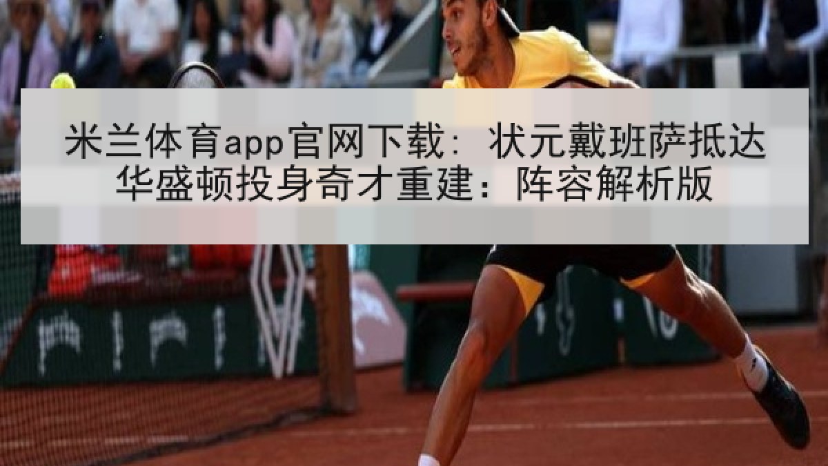 米兰体育app官网下载: 状元戴班萨抵达华盛顿投身奇才重建：阵容解析版