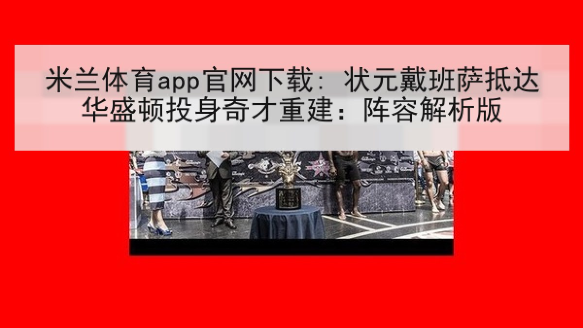 米兰体育app官网下载: 状元戴班萨抵达华盛顿投身奇才重建：阵容解析版