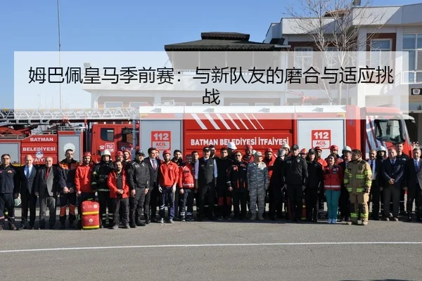 姆巴佩皇马季前赛：与新队友的磨合与适应挑战