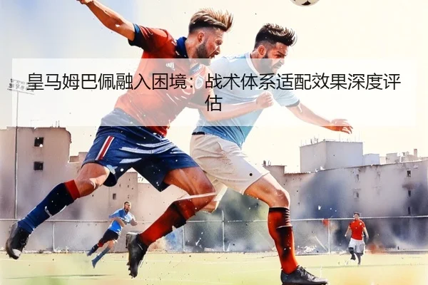 皇马姆巴佩融入困境：战术体系适配效果深度评估