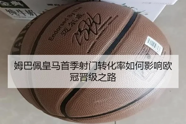 姆巴佩皇马首季射门转化率如何影响欧冠晋级之路