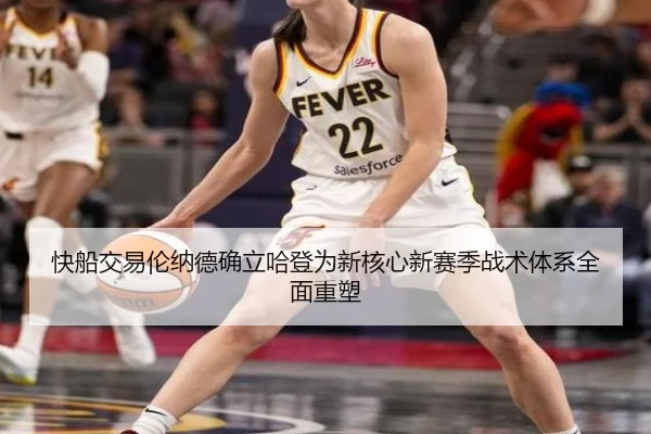 快船交易伦纳德确立哈登为新核心新赛季战术体系全面重塑