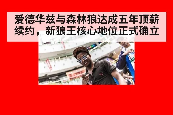 爱德华兹与森林狼达成五年顶薪续约，新狼王核心地位正式确立