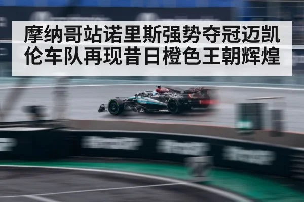 摩纳哥站诺里斯强势夺冠迈凯伦车队再现昔日橙色王朝辉煌